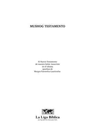 MUSHOG TESTAMENTO
El Nuevo Testamento
de nuestro Señor Jesucristo
en el idioma
quechua de
Margos-Yarowilca-Lauricocha
 
