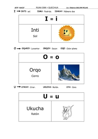 I INTI: sol. ISMU: Podrido. ISHKAY: Número dos
O OQARIY: Levantar. ORQOY: Sacar. OQE: Color plomo
U UYWAY: Criar. UKUCHA: Ratón. UYA: Cara
ISTP “AACD” RUNA SIMI = QUECHUA Lic. Oldarico BALVIN ROJAS
O = o
Orqo
Cerro
U = u
Ukucha
Ratón
I = i
Inti
Sol
 