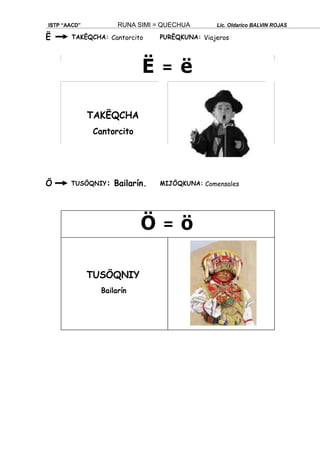 ISTP “AACD” RUNA SIMI = QUECHUA Lic. Oldarico BALVIN ROJAS
Ë TAKËQCHA: Cantorcito PURËQKUNA: Viajeros
Ë = ë
TAKËQCHA
Cantorcito
Ö TUSÖQNIY: Bailarín. MIJÖQKUNA: Comensales
Ö = ö
TUSÖQNIY
Bailarín
 