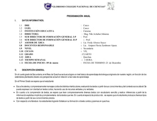 “GLORIOSO COLEGIO NACIONAL DE CIENCIAS”
PROGRAMACIÓN ANUAL
I. DATOS INFORMATIVOS.
1.1 DRE : Cusco
1.2 UGEL : Cusco
1.3 INSTITUCIÓN EDUCATIVA : Ciencias
1.4 DIRECTORA : Mag. Nilo Achahui Almanza
1.5 SUB DIRECTOR DE FORMACIÓN GENERAL I-P : Prof.
1.6 SUB DIRECTOR DE FORMACIÓN GENERAL II-P : Prof.
1.7 ASESOR DE ÁREA : Lic. Fredy Alvarez Sayco
1.8 DOCENTES RESPONSABLE : Lic. Amparo Flavia Zambrano Apaza
1.9 NIVEL : Secundaria
1.10 CICLOS : VII,
1.11 GRADO : CUARTO
1.12 ÁREA : Quechua
1.13 TIEMPO SEMANAL : 1 HORA
1.14 FECHA DE INICIO : 09 de marzo : FECHA DE TERMINO :23 de Diciembre
II. DESCRIPCIÓN GENERAL
En el cuartogradodeSecundaria,enelÁrea de Quechuasebuscalograrunnivel básicodeaprendizajedelalenguaoriginaria de nuestra región, en función de los
estándares planteados desde una perspectiva actual en relación a las rutas de aprendizaje.
En el Primer Grado se espera que el estudiante:
 Escucheatentay comprensivamentemensajescortosdedistintosinterlocutores,evaluandolostextos a partir desus conocimientosydelcontextosociocultural.Se
pueda expresar con claridad en textos cortos, haciendo uso de recursos verbales yno verbales.
 En cuanto a la comprensión de textos, se espera que lean comprensivamente diversos textos con vocabulario sencillo y realice inferencias a partir de la
informaciónexplicitaeimplícitaycomplementaria delostextos que lee. En cuantoelaspectodeproducción, se espera que el estudiante produzca diversos tipos
de textos a partir de sus conocimientos previos.
 Con respecto a la literatura los estudiantes lograrán fortalecer su formación a través cantos ypoemas en quechua.
 