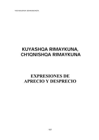 YACH’AKUSHUN QICHWANCHIQTA

KUYASHQA RIMAYKUNA,
CH’IQNISHQA RIMAYKUNA

EXPRESIONES DE
APRECIO Y DESPRECIO

107

 