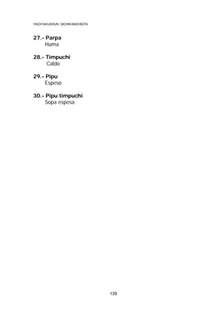 YACH’AKUSHUN QICHWANCHIQTA

27.- Parpa
Huma
28.- Timpuchi
Caldo
29.- Pipu
Espeso
30.- Pipu timpuchi
Sopa espesa

139

 
