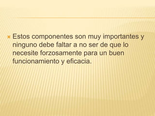  Estos componentes son muy importantes y
ninguno debe faltar a no ser de que lo
necesite forzosamente para un buen
funcionamiento y eficacia.
 