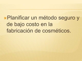 Planificar un método seguro y
de bajo costo en la
fabricación de cosméticos.
 