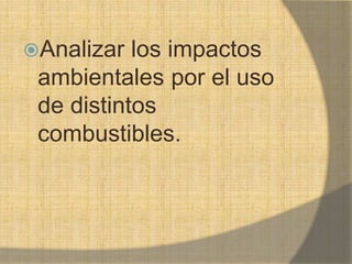 Analizar los impactos
ambientales por el uso
de distintos
combustibles.
 