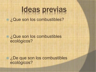 Ideas previas
 ¿Que son los combustibles?
 ¿Que son los combustibles
ecológicos?
 ¿De que son los combustibles
ecológicos?
 