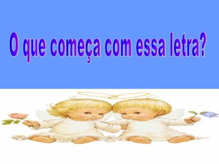 O que começa com essa letra? 