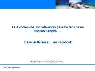 Qu é contenidos son relevantes para los fans de un  destino turístico …  Caso visitGreece … en Facebook. Jos é Mª Capella Oliva. http://makeiteasy-marketing.blogspot.com/ 