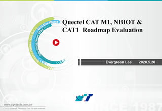 © 2013 Systems & Technology Corp. All rights reserved.
www.systech.com.tw
Quectel CAT M1, NBIOT &
CAT1 Roadmap Evaluation
Evergreen Lee 2020.5.20
 