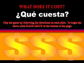 What does it cost?           cuesta? Play the game by following the directions on each slide.  To begin the show, click SLIDE SHOW at the bottom of the page. $ $ $ 