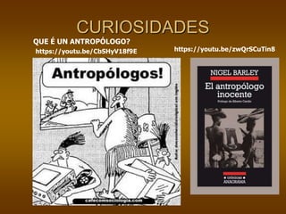 CURIOSIDADES
QUE É UN ANTROPÓLOGO?
https://youtu.be/zwQrSCuTin8
https://youtu.be/CbSHyV18f9E
 