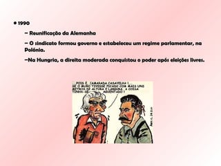 1990  Reunificação da Alemanha O sindicato formou governo e estabeleceu um regime parlamentar, na Polónia. Na Hungria, a direita moderada conquistou o poder após eleições livres. 