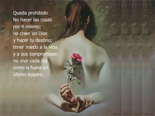 Queda prohibido No hacer las cosas  por ti mismo;  no creer en Dios  y hacer tu destino;  tener miedo a la vida  y a sus compromisos;  no vivir cada día  como si fuera un  último suspiro… 