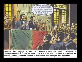 Funda-se em Portugal o PARTIDO REPUBLICANO em 1873. Defendiam a DESCENTRALIZAÇÃO ADMINISTRATIVA e o ASSOCIATIVISMO e difundiam em revistas, jornais, folhetins e obras as suas ideias para arranjar mais apoiantes. 