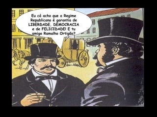 Eu cá acho que o Regime Republicano é garantia de LIBERDADE, DEMOCRACIA e de FELICIDADE! E tu amigo Ramalho Ortigão? 