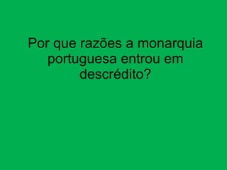 Por que razões a monarquia portuguesa entrou em descrédito? 