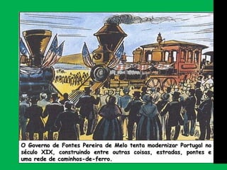 O Governo de Fontes Pereira de Melo tenta modernizar Portugal no século XIX, construindo entre outras coisas, estradas, pontes e uma rede de caminhos-de-ferro. 