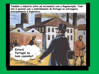 Também a industria sofre um incremento com a Regeneração. Tudo isto é possível com o endividamento de Portugal ao estrangeiro, principalmente à Inglaterra. Estará Portugal no bom caminho? 