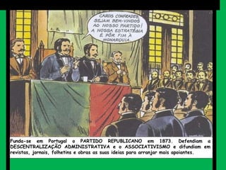 Funda-se em Portugal o PARTIDO REPUBLICANO em 1873. Defendiam a DESCENTRALIZAÇÃO ADMINISTRATIVA e o ASSOCIATIVISMO e difundiam em revistas, jornais, folhetins e obras as suas ideias para arranjar mais apoiantes. 