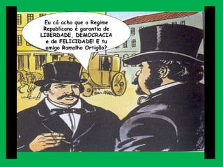 Eu cá acho que o Regime Republicano é garantia de LIBERDADE, DEMOCRACIA e de FELICIDADE! E tu amigo Ramalho Ortigão? 