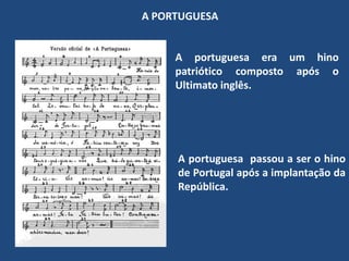 A PORTUGUESAA portuguesa era um hino patriótico composto após o Ultimato inglês. A portuguesa  passou a ser o hino de Portugal após a implantação da República.