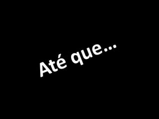 Até que…