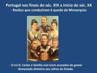 Portugal nos finais do séc. XIX e início do séc. XX- Razões que conduziram à queda da Monarquia:- O rei D. Carlos e família real eram acusados de gastar demasiado dinheiro aos cofres do Estado. 