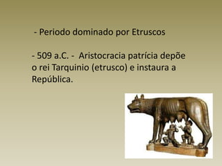  - Periodo dominado por Etruscos- 509 a.C. -  Aristocracia patrícia depõe o rei Tarquinio (etrusco) e instaura a República.
