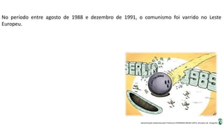 Apresentação elaborada pela Professora FERNANDA BRUM LOPES, disciplina de Geografia
No período entre agosto de 1988 e dezembro de 1991, o comunismo foi varrido no Leste
Europeu.
 