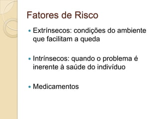 Fatores de Risco
 Extrínsecos: condições do ambiente
que facilitam a queda
 Intrínsecos: quando o problema é
inerente à saúde do indivíduo
 Medicamentos
 