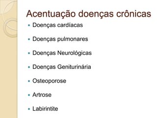Acentuação doenças crônicas
 Doenças cardíacas
 Doenças pulmonares
 Doenças Neurológicas
 Doenças Geniturinária
 Osteoporose
 Artrose
 Labirintite
 
