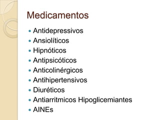 Medicamentos
 Antidepressivos
 Ansiolíticos
 Hipnóticos
 Antipsicóticos
 Anticolinérgicos
 Antihipertensivos
 Diuréticos
 Antiarritmicos Hipoglicemiantes
 AINEs
 