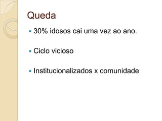 Queda
 30% idosos cai uma vez ao ano.
 Ciclo vicioso
 Institucionalizados x comunidade
 