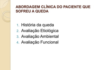 ABORDAGEM CLÍNICA DO PACIENTE QUE
SOFREU A QUEDA
1. História da queda
2. Avaliação Etiológica
3. Avaliação Ambiental
4. Avaliação Funcional
 