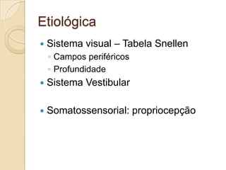 Etiológica
 Sistema visual – Tabela Snellen
◦ Campos periféricos
◦ Profundidade
 Sistema Vestibular
 Somatossensorial: propriocepção
 