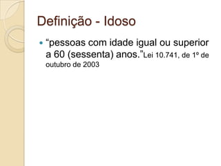 Definição - Idoso
 “pessoas com idade igual ou superior
a 60 (sessenta) anos.”Lei 10.741, de 1º de
outubro de 2003
 