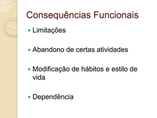 Consequências Funcionais
 Limitações
 Abandono de certas atividades
 Modificação de hábitos e estilo de
vida
 Dependência
 