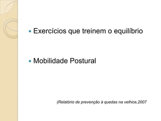  Exercícios que treinem o equilíbrio
 Mobilidade Postural
(Relatório de prevenção à quedas na velhice,2007
 