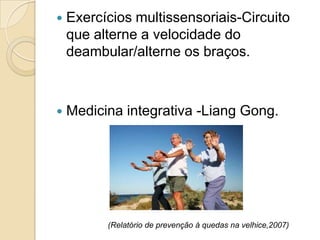  Exercícios multissensoriais-Circuito
que alterne a velocidade do
deambular/alterne os braços.
 Medicina integrativa -Liang Gong.
(Relatório de prevenção à quedas na velhice,2007)
 