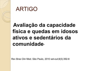 ARTIGO
Avaliação da capacidade
física e quedas em idosos
ativos e sedentários da
comunidade*
Rev Bras Clin Med. São Paulo, 2010 set-out;8(5):392-8
 