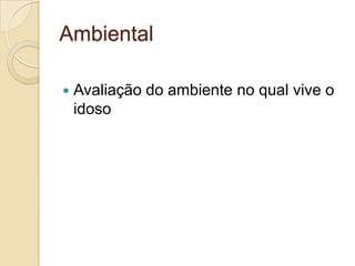 Ambiental

   Avaliação do ambiente no qual vive o
    idoso
 