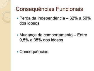 Consequências Funcionais
   Perda da Independência – 32% a 50%
    dos idosos

   Mudança de comportamento – Entre
    9,5% a 35% dos idosos

   Consequências
 