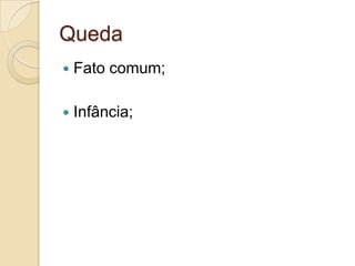 Queda
   Fato comum;

   Infância;
 