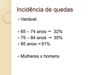 Incidência de quedas
   Variável

 65 – 74 anos 32%
 75 – 84 anos 35%
 85 anos 51%


   Mulheres x homens
 