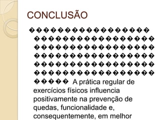 CONCLUSÃO
�����������������
 �����������������
 �����������������
 �����������������
 �����������������
 �����������������
 ����� A prática regular de
 exercícios físicos influencia
 positivamente na prevenção de
 quedas, funcionalidade e,
 consequentemente, em melhor
 