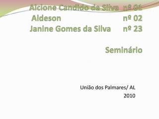 Alcione Candido da Silva  nº 01Aldesonnº 02Janine Gomes da Silva      nº 23 Seminário  União dos Palmares/ AL  2010  