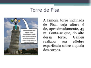 Torre de Pisa
A famosa torre inclinada
de Pisa, cuja altura é
de, aproximadamente, 45
m. Conta-se que, do alto
dessa torre, Galileu
realizou sua célebre
experiência sobre a queda
dos corpos.
 