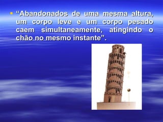 “ Abandonados de uma mesma altura, um corpo leve e um corpo pesado caem simultaneamente, atingindo o chão no mesmo instante”. 