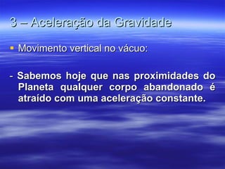 3 – Aceleração da Gravidade Movimento vertical no vácuo: -  Sabemos hoje que nas proximidades do Planeta qualquer corpo abandonado é atraído com uma aceleração constante.  