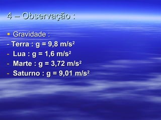 4 – Observação : Gravidade : -  Terra : g = 9,8 m/s 2 Lua : g = 1,6 m/s 2 Marte : g = 3,72 m/s 2 Saturno : g = 9,01 m/s 2 